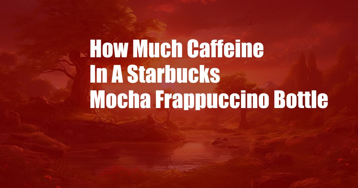 How Much Caffeine In A Starbucks Mocha Frappuccino Bottle