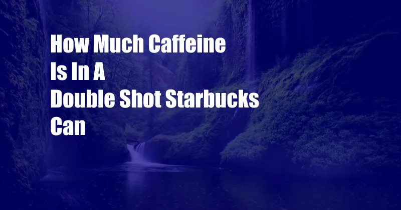 How Much Caffeine Is In A Double Shot Starbucks Can