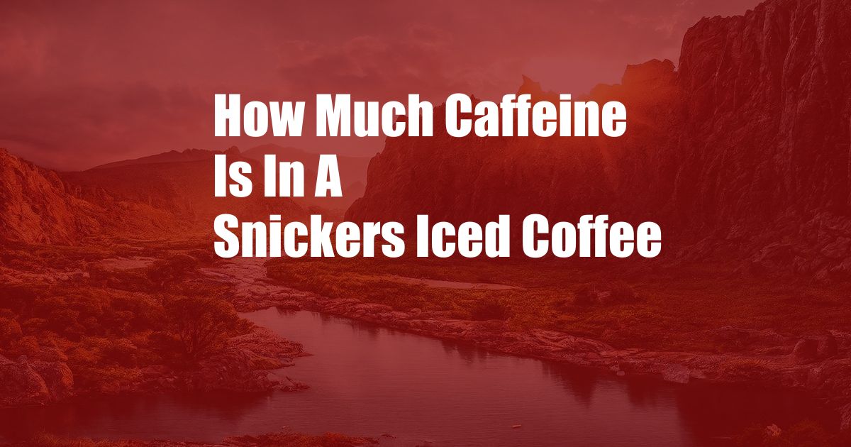 How Much Caffeine Is In A Snickers Iced Coffee