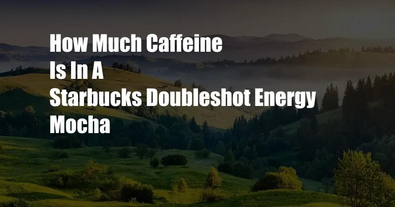 How Much Caffeine Is In A Starbucks Doubleshot Energy Mocha