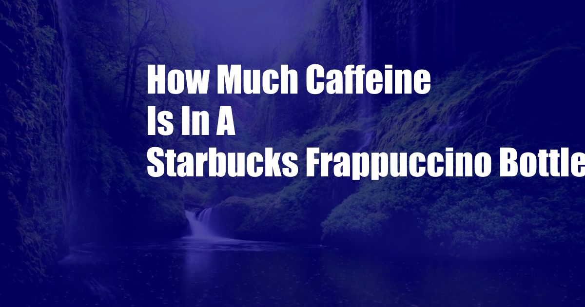 How Much Caffeine Is In A Starbucks Frappuccino Bottle