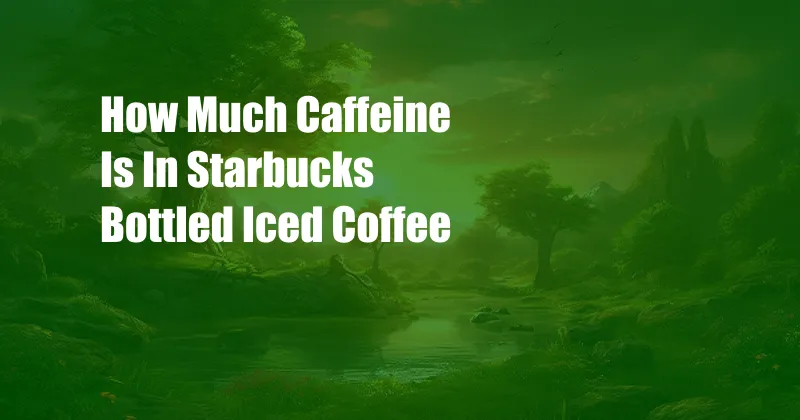 How Much Caffeine Is In Starbucks Bottled Iced Coffee