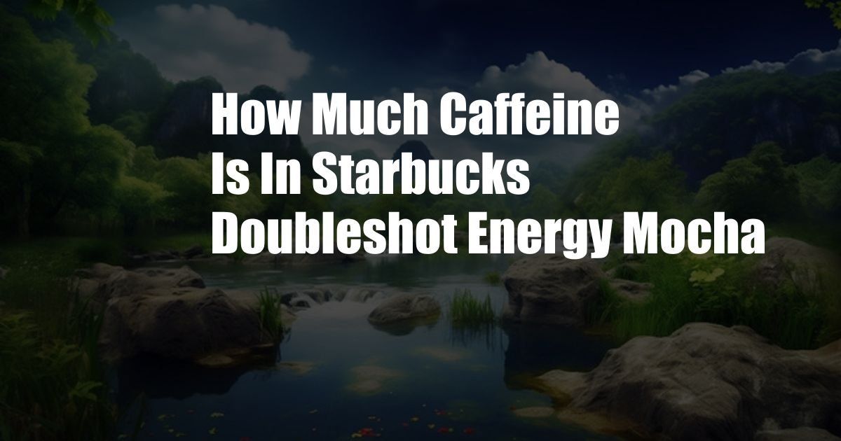 How Much Caffeine Is In Starbucks Doubleshot Energy Mocha