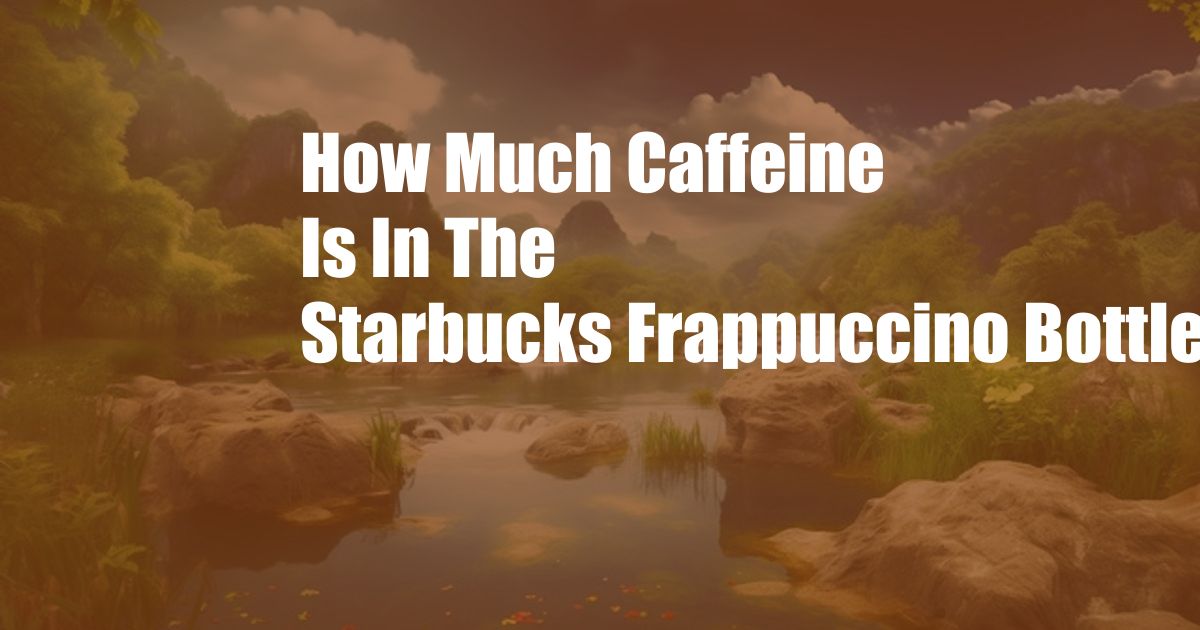 How Much Caffeine Is In The Starbucks Frappuccino Bottle