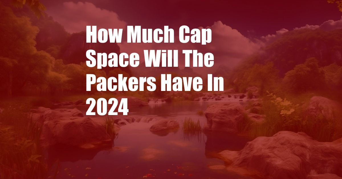 How Much Cap Space Will The Packers Have In 2024