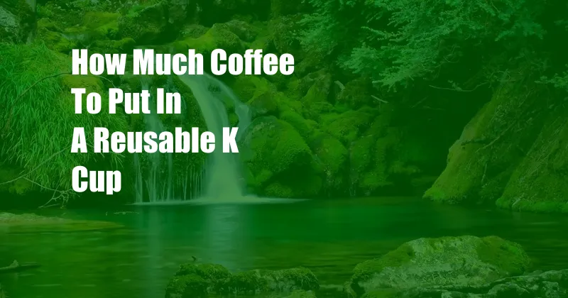 How Much Coffee To Put In A Reusable K Cup