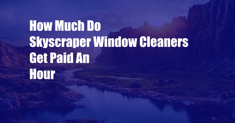 How Much Do Skyscraper Window Cleaners Get Paid An Hour