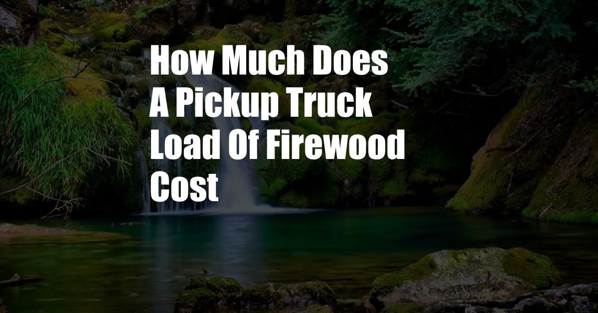 How Much Does A Pickup Truck Load Of Firewood Cost