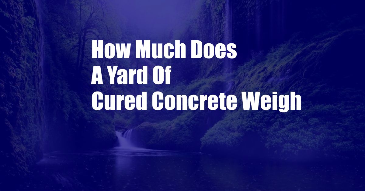 How Much Does A Yard Of Cured Concrete Weigh