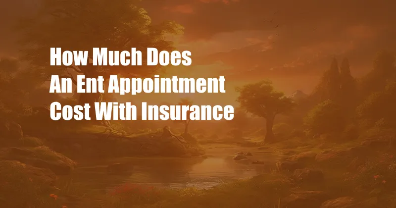 How Much Does An Ent Appointment Cost With Insurance