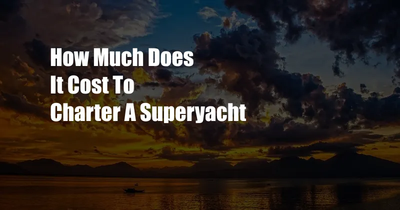 How Much Does It Cost To Charter A Superyacht