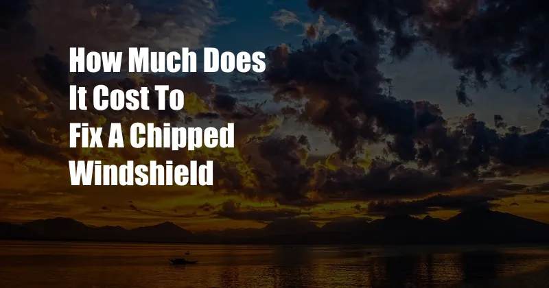 How Much Does It Cost To Fix A Chipped Windshield