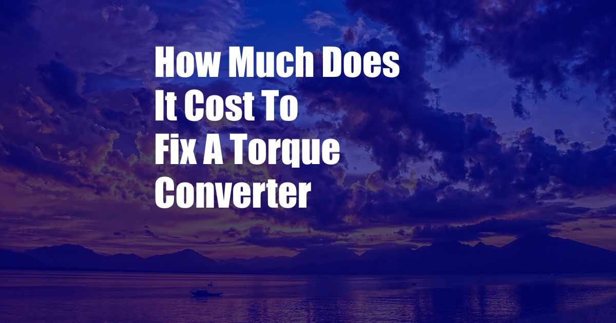 How Much Does It Cost To Fix A Torque Converter