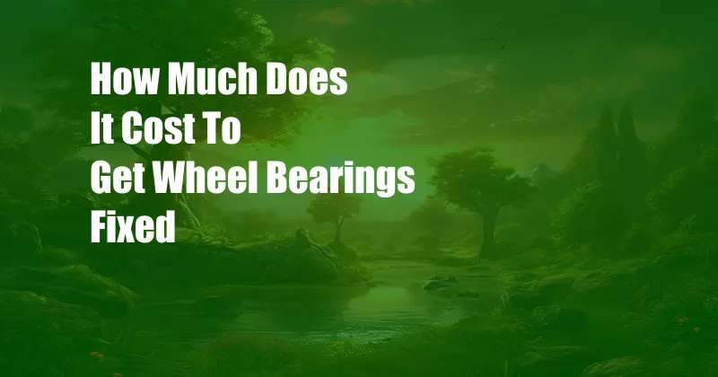 How Much Does It Cost To Get Wheel Bearings Fixed
