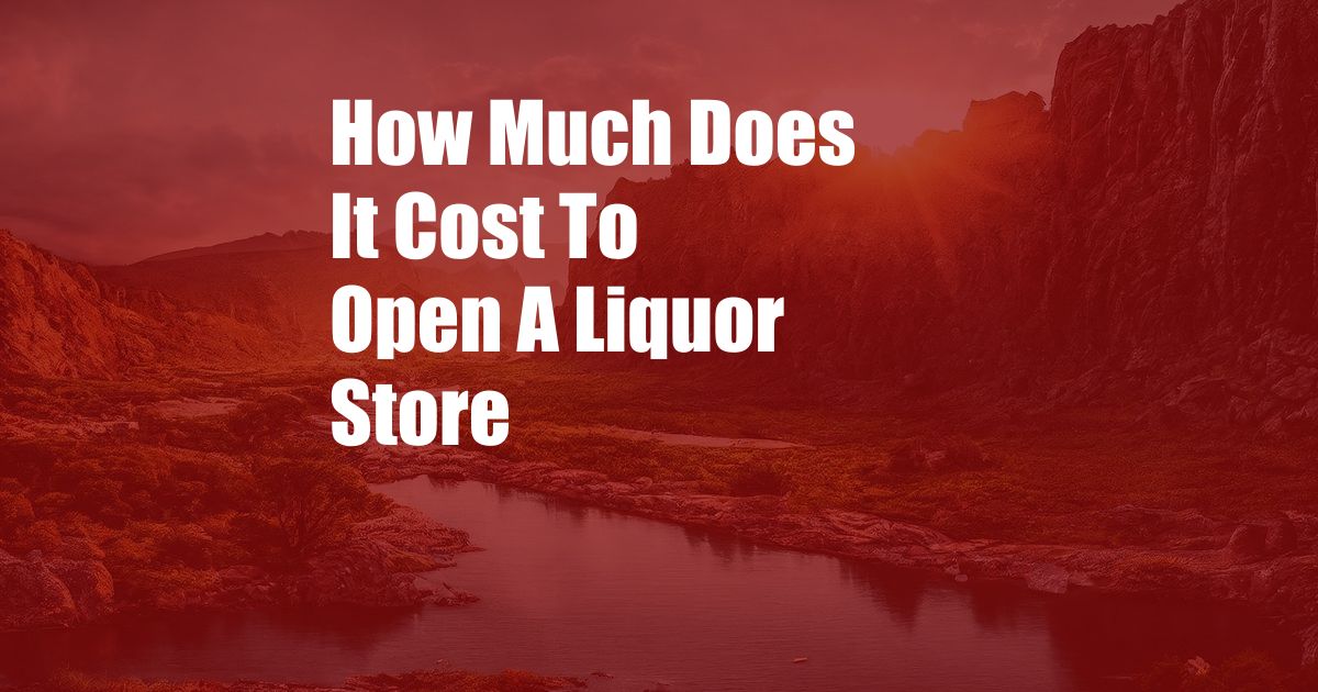 How Much Does It Cost To Open A Liquor Store