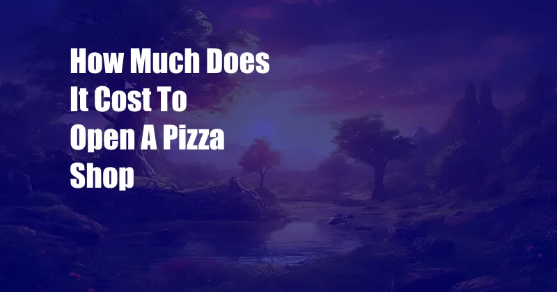How Much Does It Cost To Open A Pizza Shop