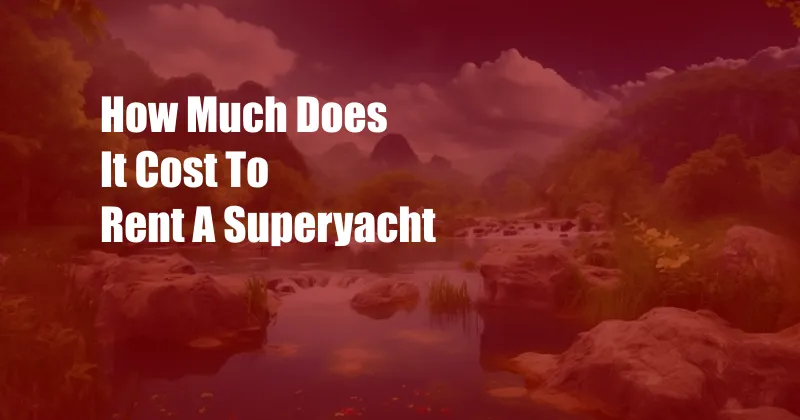 How Much Does It Cost To Rent A Superyacht