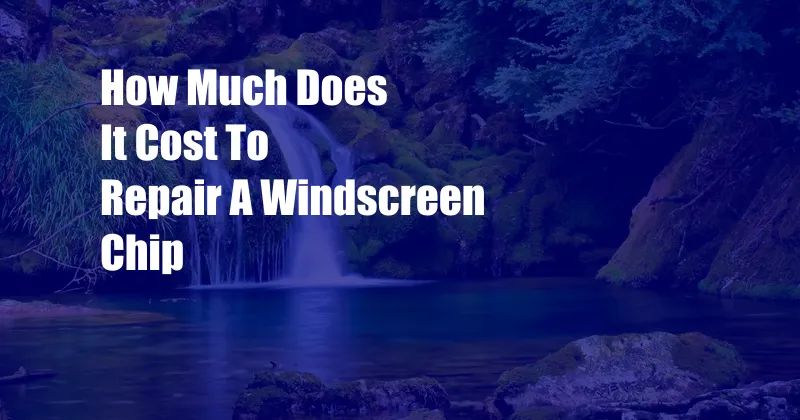 How Much Does It Cost To Repair A Windscreen Chip