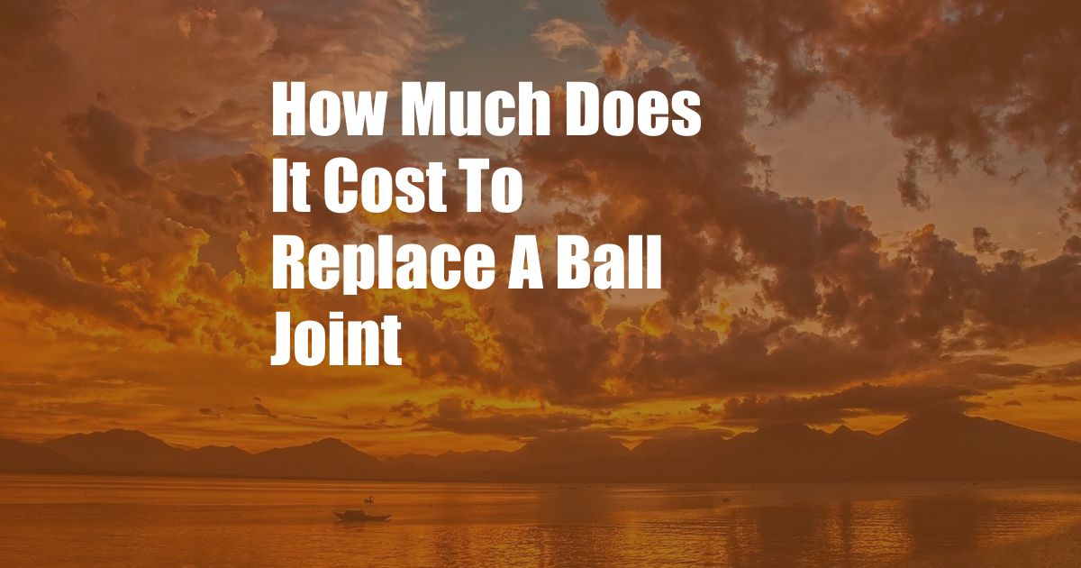 How Much Does It Cost To Replace A Ball Joint