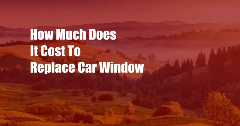 How Much Does It Cost To Replace Car Window