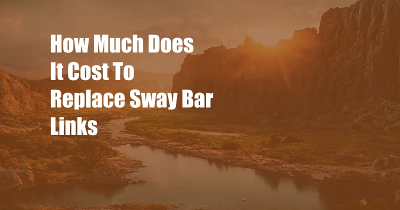 How Much Does It Cost To Replace Sway Bar Links