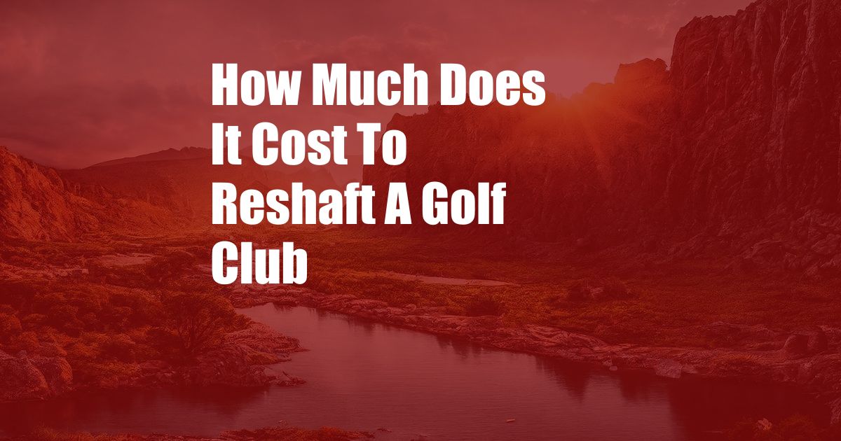 How Much Does It Cost To Reshaft A Golf Club