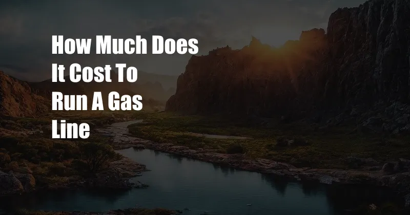 How Much Does It Cost To Run A Gas Line