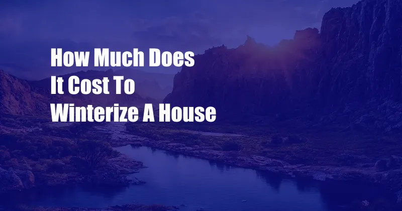 How Much Does It Cost To Winterize A House