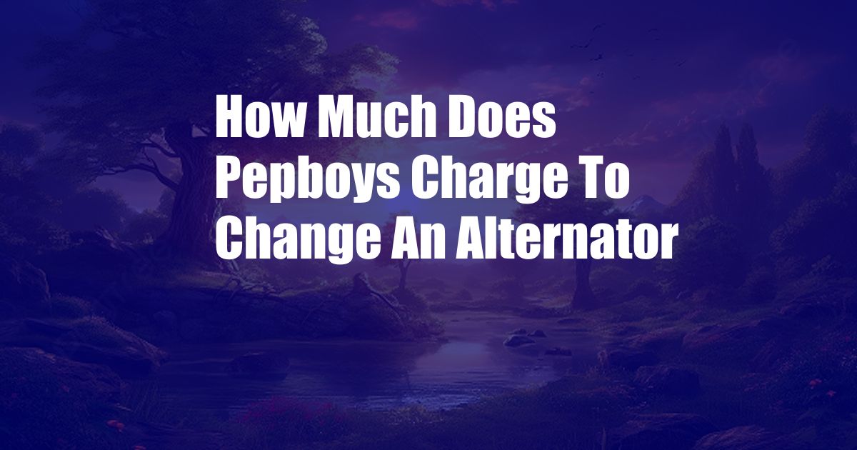 How Much Does Pepboys Charge To Change An Alternator