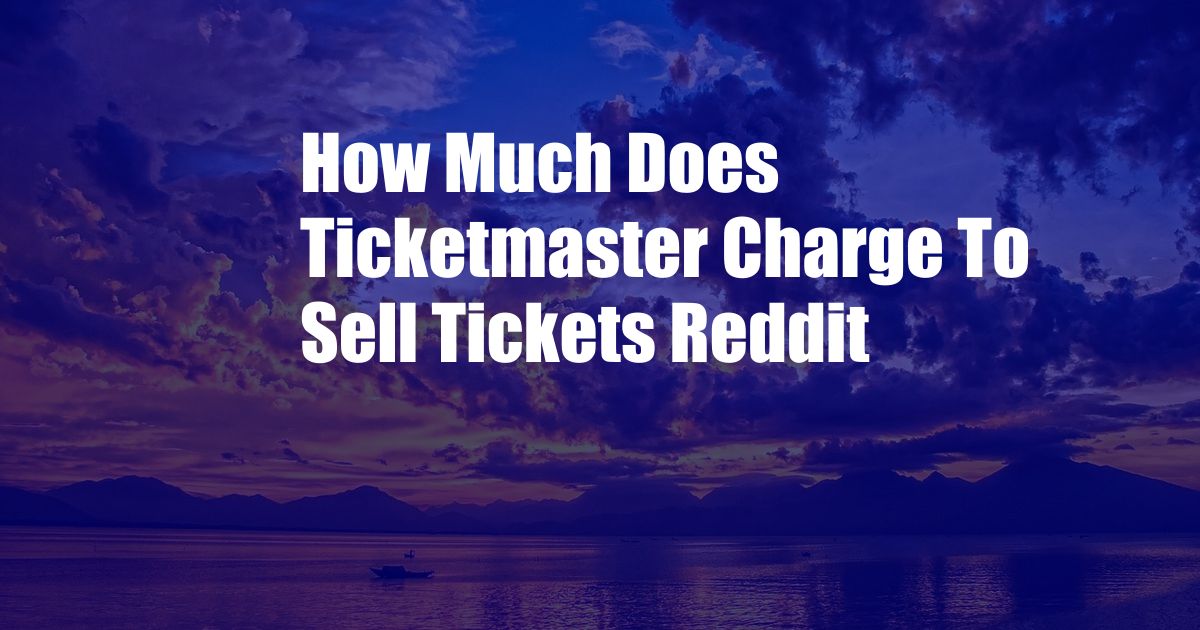 How Much Does Ticketmaster Charge To Sell Tickets Reddit