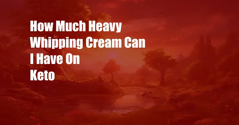 How Much Heavy Whipping Cream Can I Have On Keto