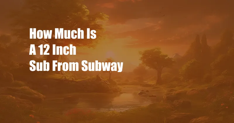 How Much Is A 12 Inch Sub From Subway