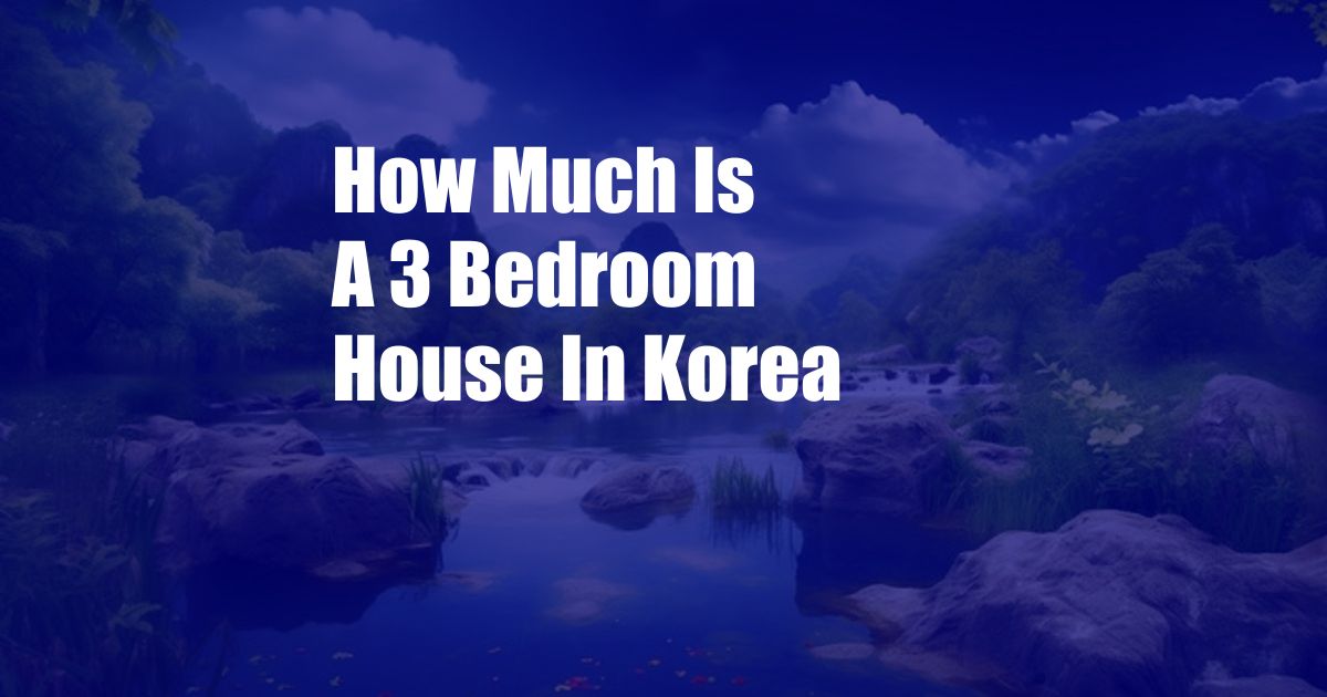 How Much Is A 3 Bedroom House In Korea