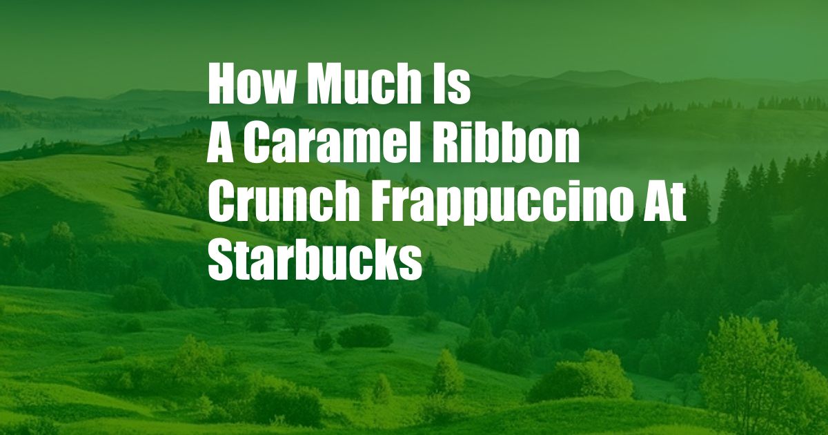 How Much Is A Caramel Ribbon Crunch Frappuccino At Starbucks