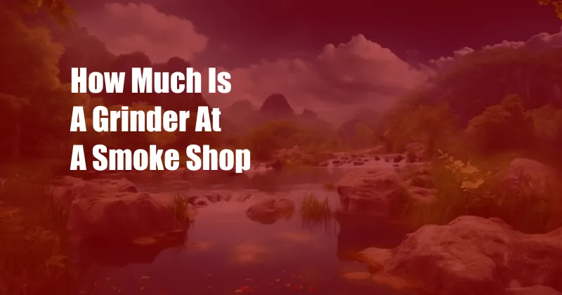 How Much Is A Grinder At A Smoke Shop