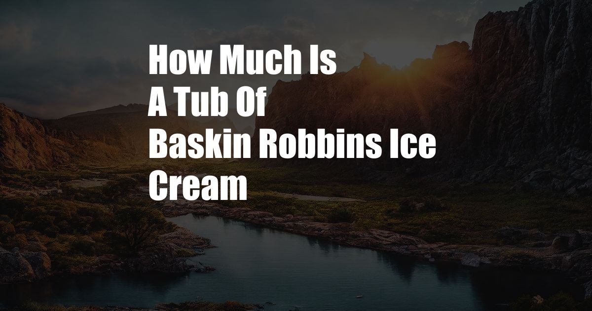 How Much Is A Tub Of Baskin Robbins Ice Cream