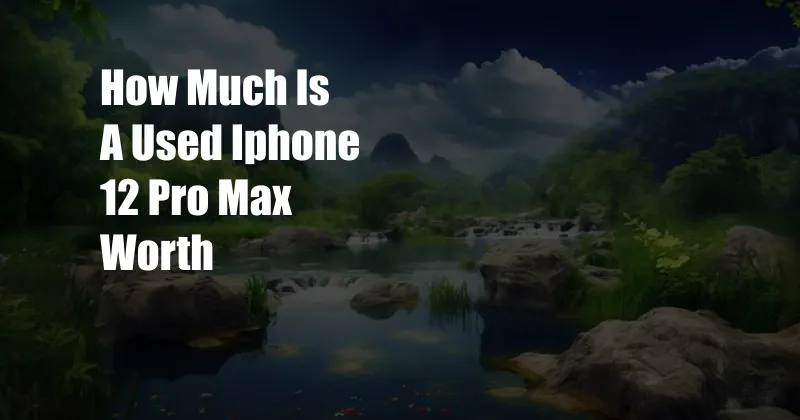 How Much Is A Used Iphone 12 Pro Max Worth