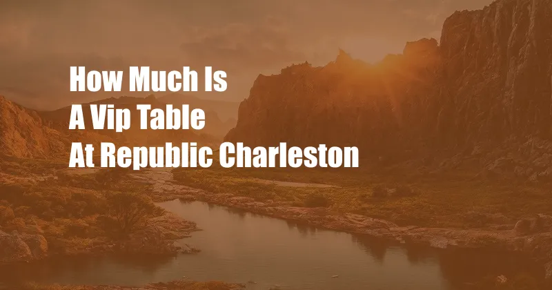 How Much Is A Vip Table At Republic Charleston