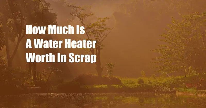 How Much Is A Water Heater Worth In Scrap