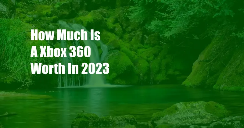 How Much Is A Xbox 360 Worth In 2023