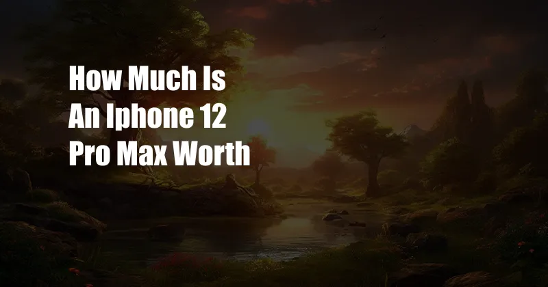 How Much Is An Iphone 12 Pro Max Worth