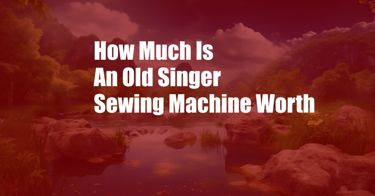 How Much Is An Old Singer Sewing Machine Worth