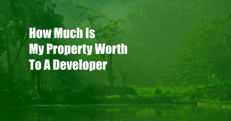 How Much Is My Property Worth To A Developer