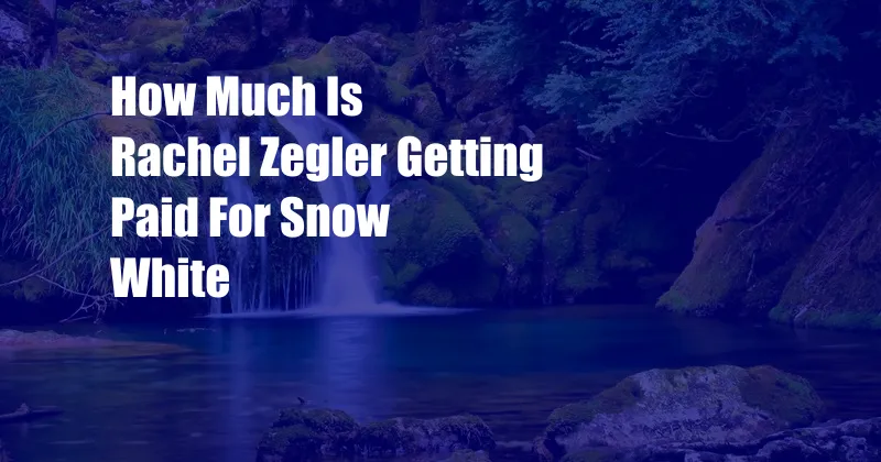 How Much Is Rachel Zegler Getting Paid For Snow White