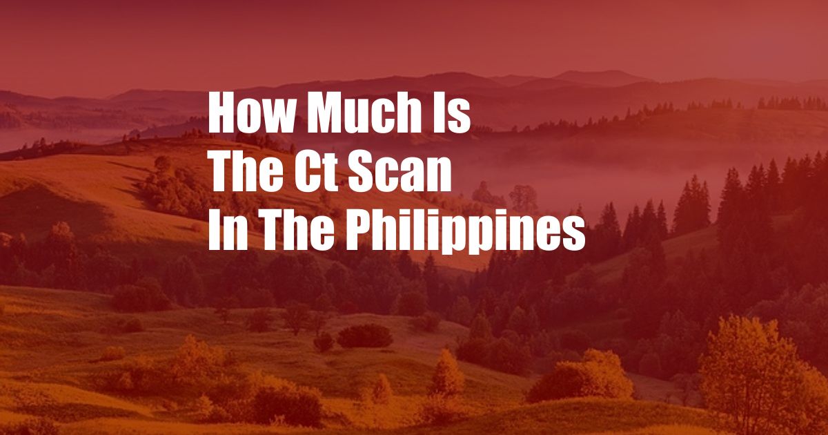 How Much Is The Ct Scan In The Philippines