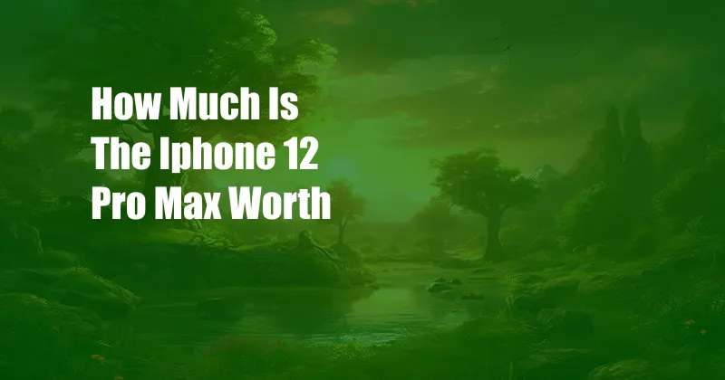 How Much Is The Iphone 12 Pro Max Worth