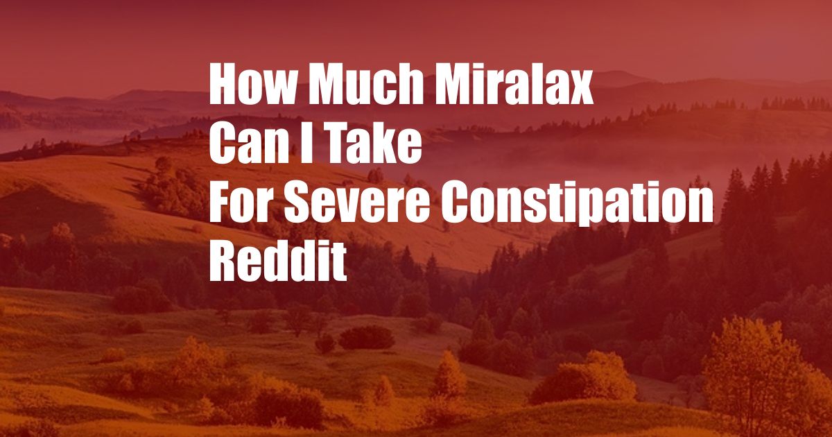 How Much Miralax Can I Take For Severe Constipation Reddit