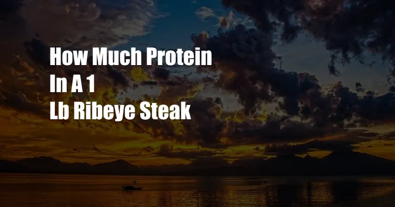 How Much Protein In A 1 Lb Ribeye Steak