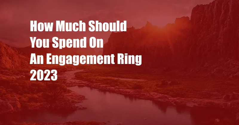 How Much Should You Spend On An Engagement Ring 2023