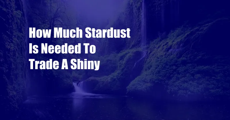 How Much Stardust Is Needed To Trade A Shiny